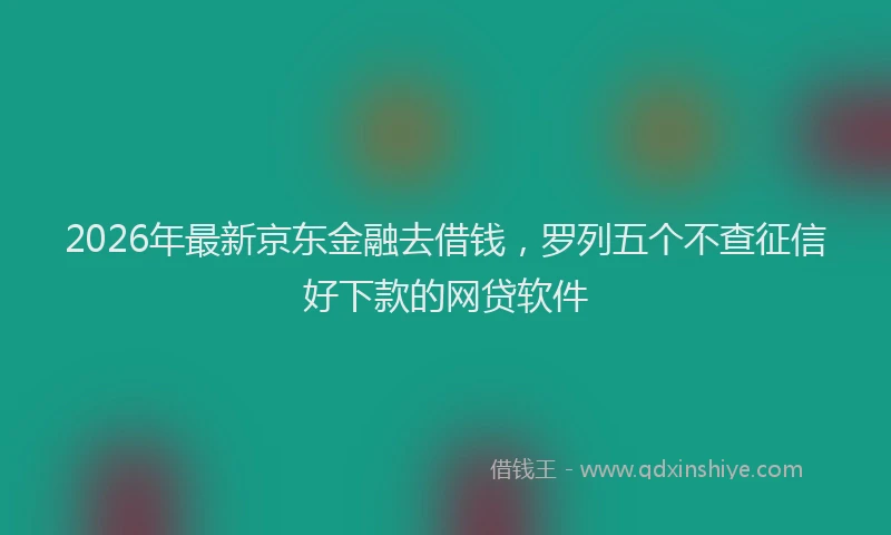 2026年最新京东金融去借钱，罗列五个不查征信好下款的网贷软件