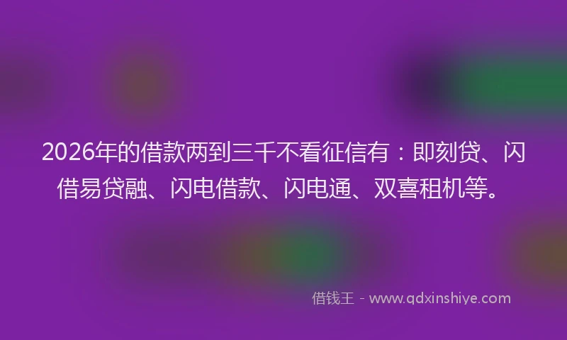 2026年的借款两到三千不看征信有：即刻贷、闪借易贷融、闪电借款、闪电通、双喜租机等。