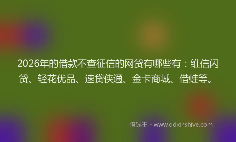 2026年的借款不查征信的网贷有哪些有：维信闪贷、轻花优品、速贷侠通、金卡商城、借蛙等。