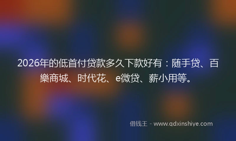 2026年的低首付贷款多久下款好有：随手贷、百樂商城、时代花、e微贷、薪小用等。