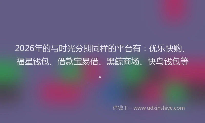 2026年的与时光分期同样的平台有：优乐快购、福星钱包、借款宝易借、黑鲸商场、快鸟钱包等。