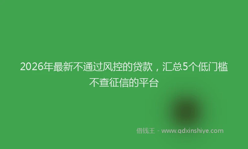 2026年最新不通过风控的贷款，汇总5个低门槛不查征信的平台