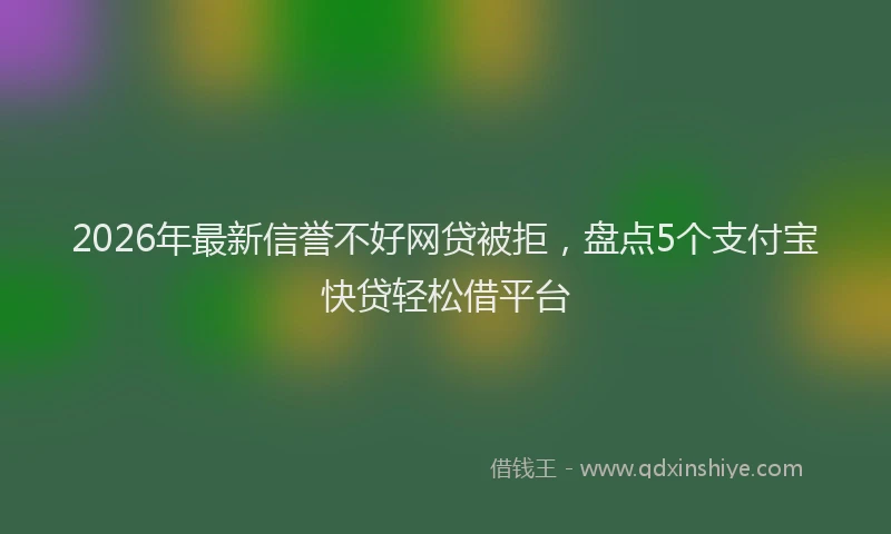 2026年最新信誉不好网贷被拒，盘点5个支付宝快贷轻松借平台
