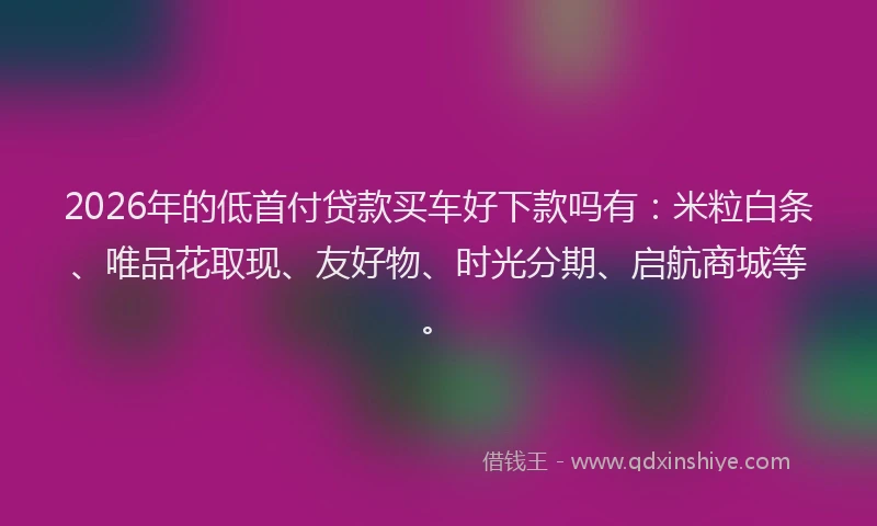 2026年的低首付贷款买车好下款吗有:米粒白条、唯品花取现、友好物、时光分期、启航商城等。