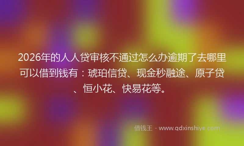 2026年的人人贷审核不通过怎么办逾期了去哪里可以借到钱有:琥珀信贷、现金秒融途、原子贷、恒小花、快易花等。