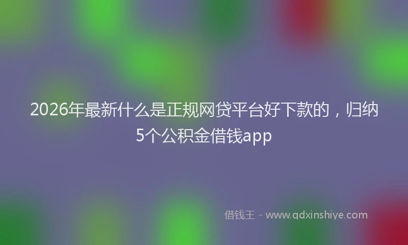 2026年最新什么是正规网贷平台好下款的，归纳5个公积金借钱app