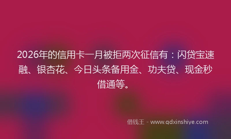 2026年的信用卡一月被拒两次征信有：闪贷宝速融、银杏花、今日头条备用金、功夫贷、现金秒借通等。