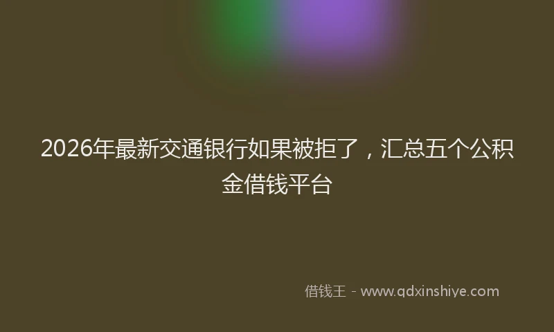 2026年最新交通银行如果被拒了,汇总五个公积金借钱平台