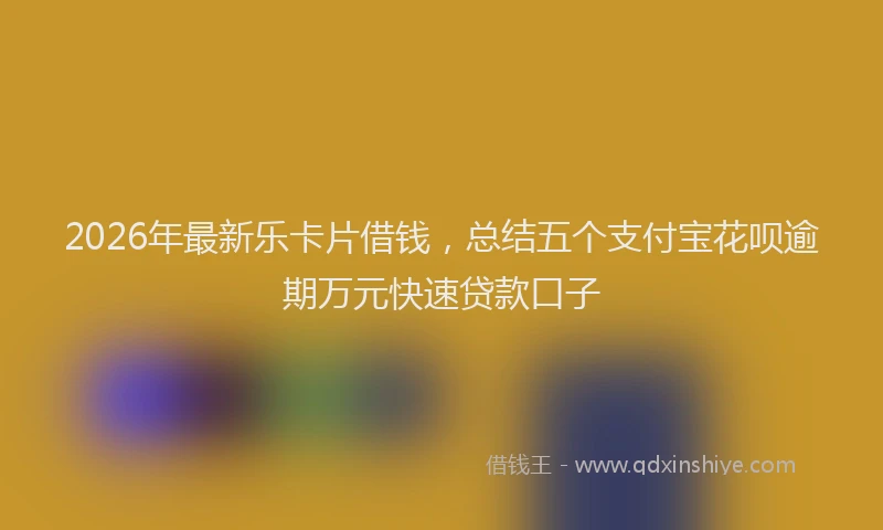 2026年最新乐卡片借钱,总结五个支付宝花呗逾期万元快速贷款口子