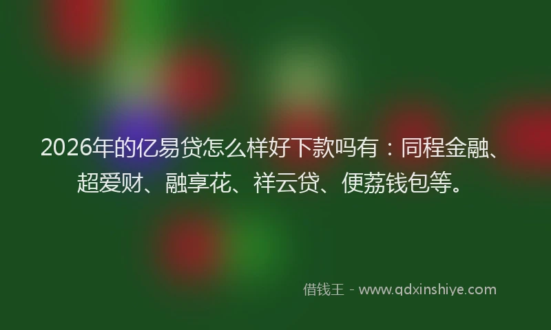 2026年的亿易贷怎么样好下款吗有：同程金融、超爱财、融享花、祥云贷、便荔钱包等。