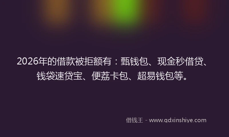 2026年的借款被拒额有：甄钱包、现金秒借贷、钱袋速贷宝、便荔卡包、超易钱包等。
