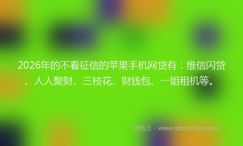 2026年的不看征信的苹果手机网贷有:维信闪贷、人人聚财、三枝花、财钱包、一姐租机等。