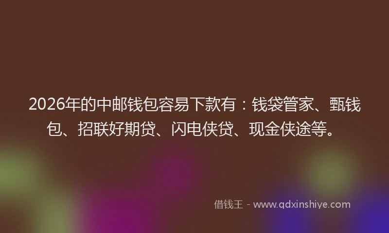 2026年的中邮钱包容易下款有：钱袋管家、甄钱包、招联好期贷、闪电侠贷、现金侠途等。