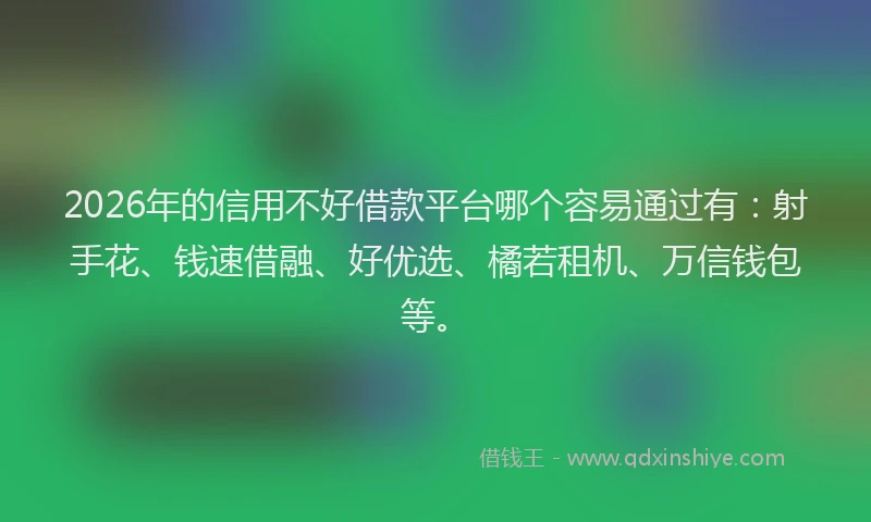 2026年的信用不好借款平台哪个容易通过有：射手花、钱速借融、好优选、橘若租机、万信钱包等。