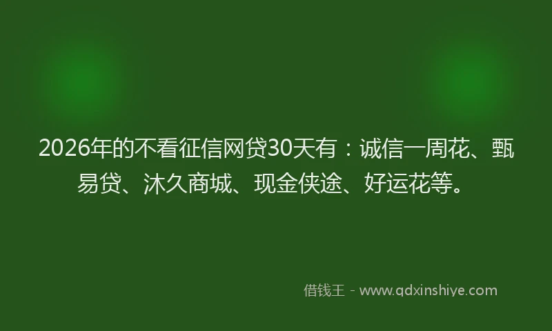 2026年的不看征信网贷30天有：诚信一周花、甄易贷、沐久商城、现金侠途、好运花等。