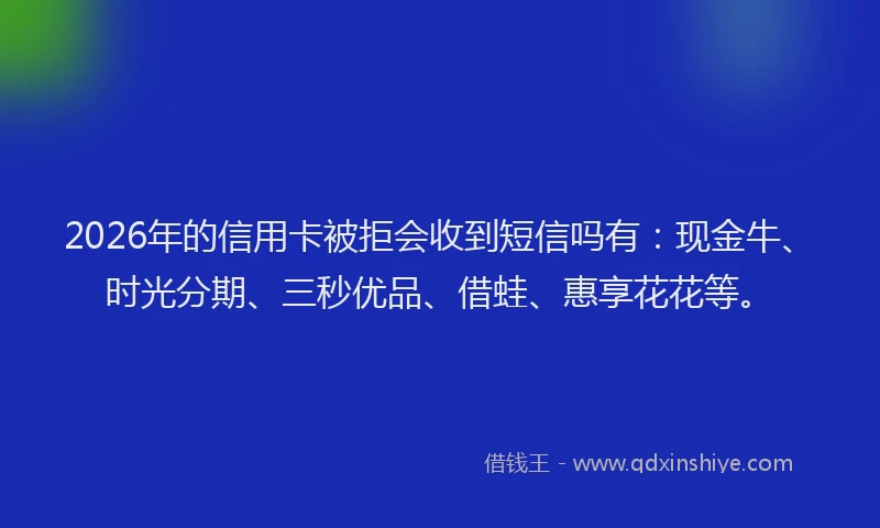 2026年的信用卡被拒会收到短信吗有：现金牛、时光分期、三秒优品、借蛙、惠享花花等。
