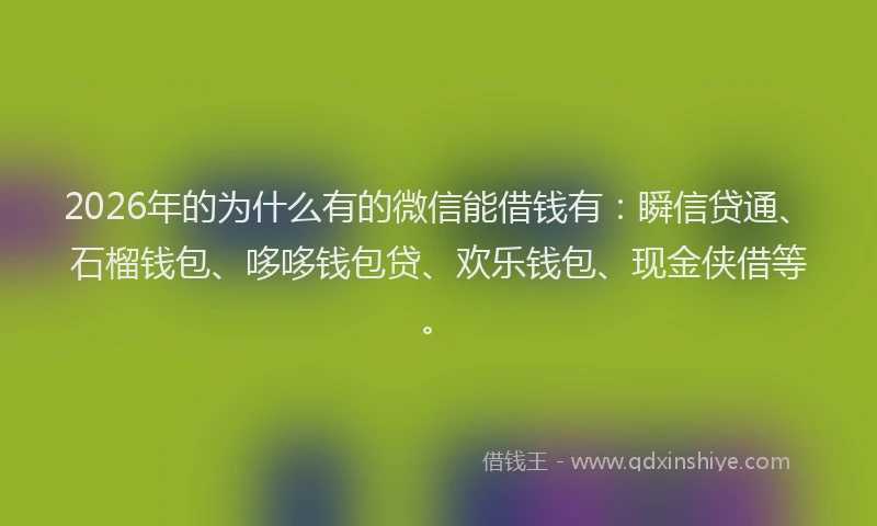 2026年的为什么有的微信能借钱有：瞬信贷通、石榴钱包、哆哆钱包贷、欢乐钱包、现金侠借等。