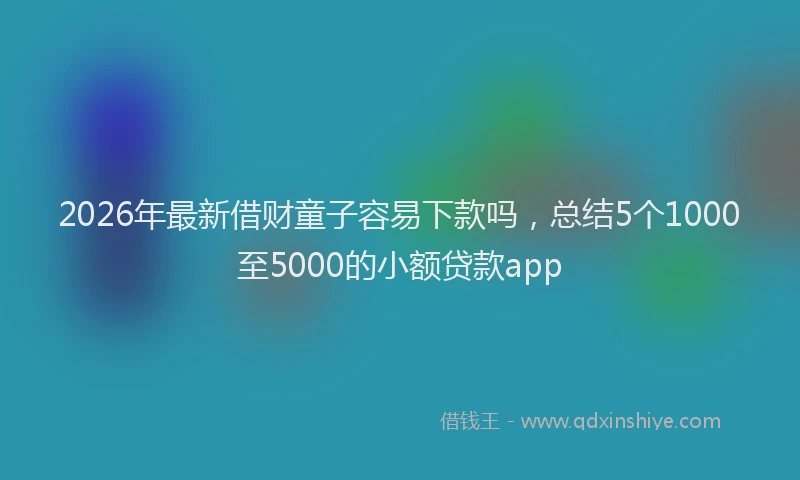 2026年最新借财童子容易下款吗,总结5个1000至5000的小额贷款app