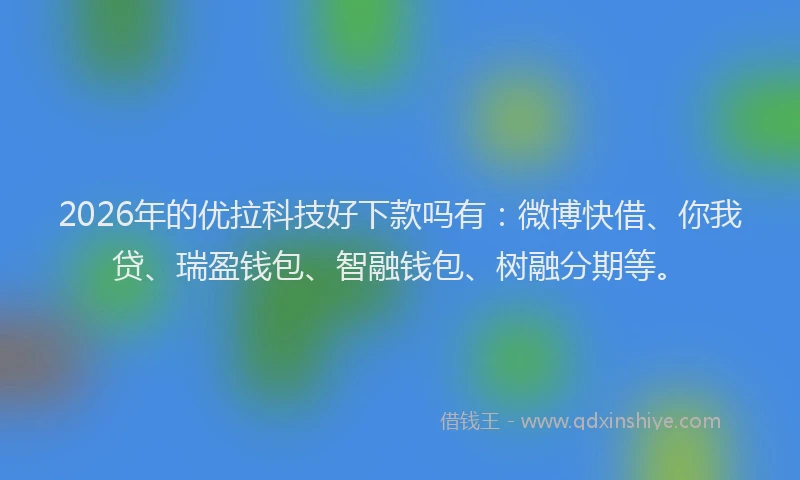 2026年的优拉科技好下款吗有：微博快借、你我贷、瑞盈钱包、智融钱包、树融分期等。