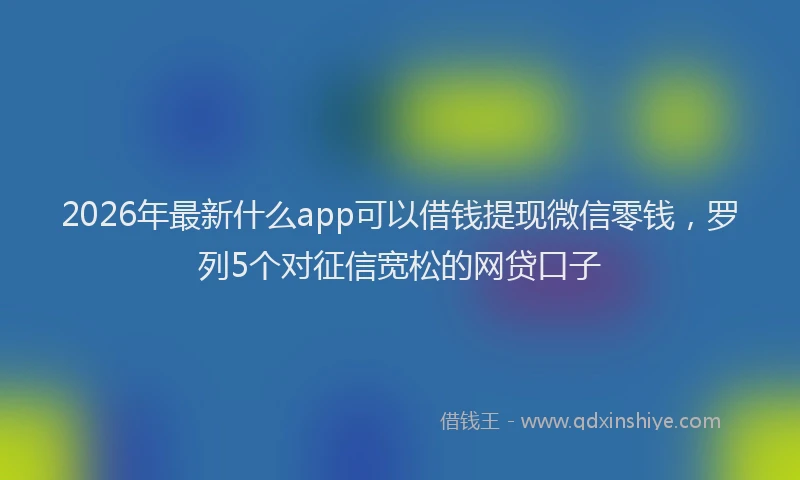 2026年最新什么app可以借钱提现微信零钱，罗列5个对征信宽松的网贷口子