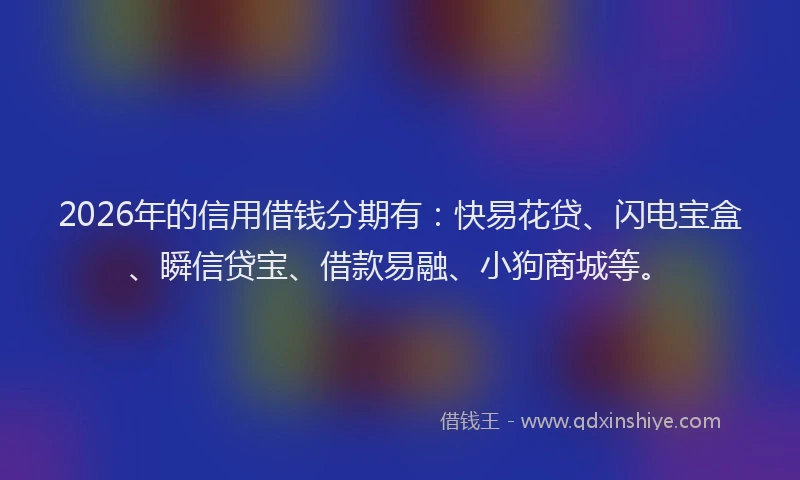 2026年的信用借钱分期有：快易花贷、闪电宝盒、瞬信贷宝、借款易融、小狗商城等。