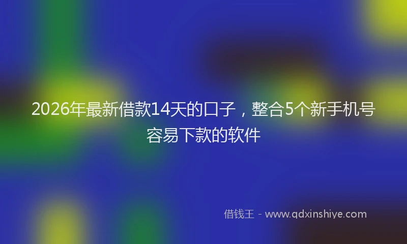 2026年最新借款14天的口子，整合5个新手机号容易下款的软件