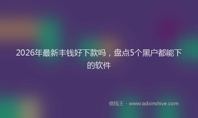2026年最新丰钱好下款吗，盘点5个黑户都能下的软件