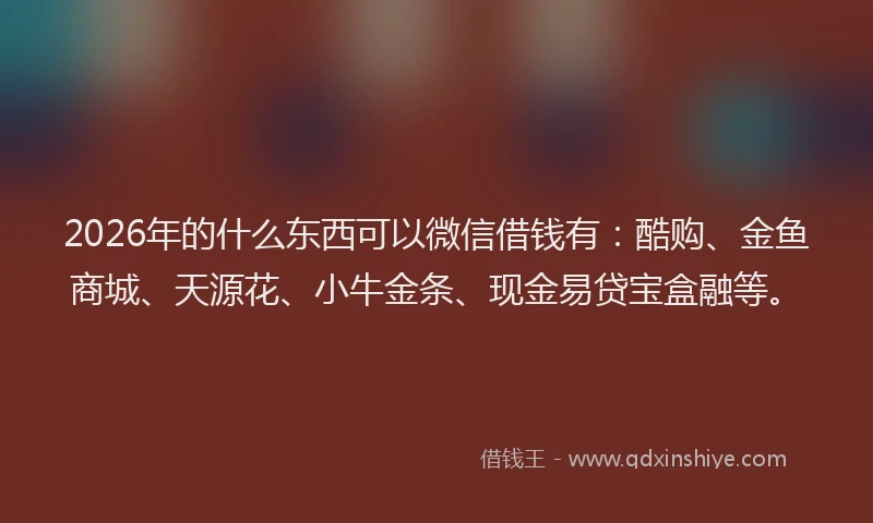2026年的什么东西可以微信借钱有:酷购、金鱼商城、天源花、小牛金条、现金易贷宝盒融等。