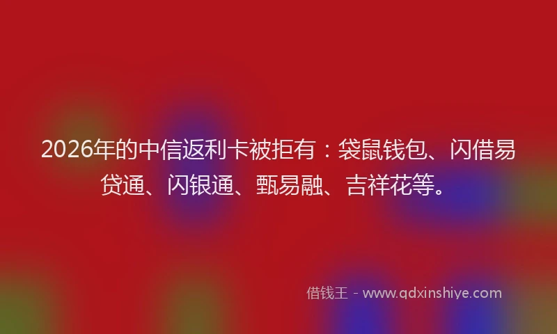 2026年的中信返利卡被拒有:袋鼠钱包、闪借易贷通、闪银通、甄易融、吉祥花等。