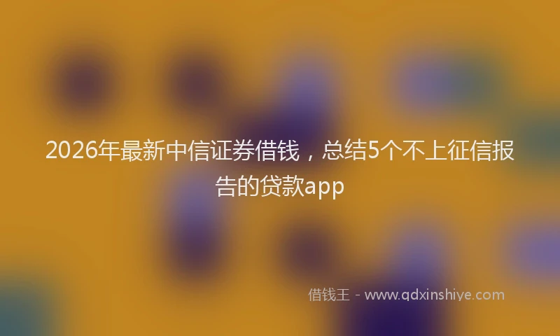 2026年最新中信证券借钱，总结5个不上征信报告的贷款app