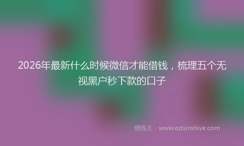 2026年最新什么时候微信才能借钱，梳理五个无视黑户秒下款的口子