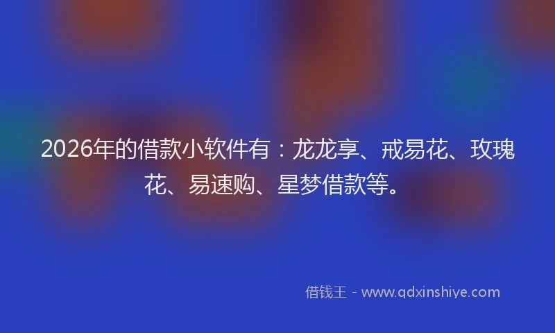 2026年的借款小软件有：龙龙享、戒易花、玫瑰花、易速购、星梦借款等。