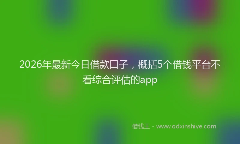 2026年最新今日借款口子，概括5个借钱平台不看综合评估的app