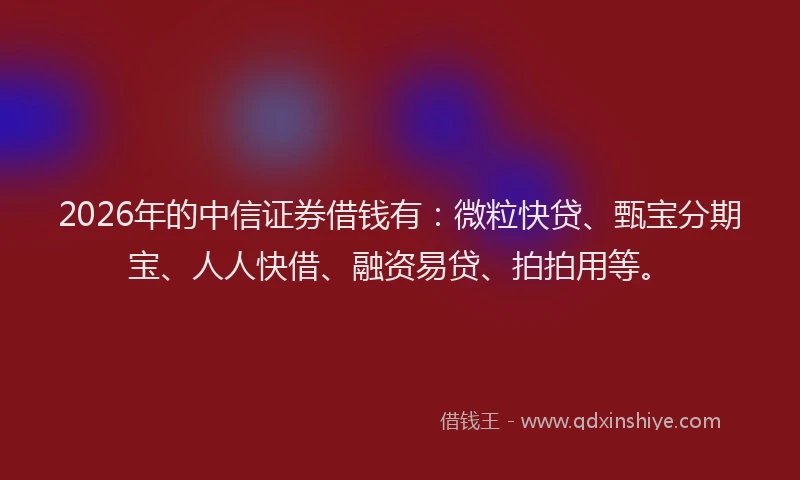 2026年的中信证券借钱有:微粒快贷、甄宝分期宝、人人快借、融资易贷、拍拍用等。