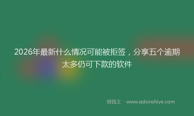 2026年最新什么情况可能被拒签，分享五个逾期太多仍可下款的软件