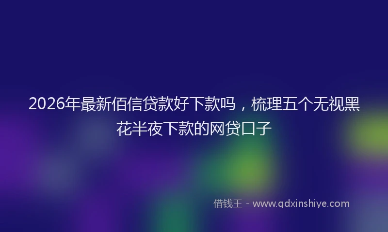 2026年最新佰信贷款好下款吗，梳理五个无视黑花半夜下款的网贷口子