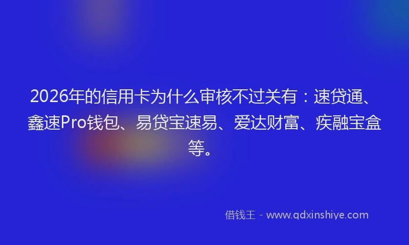 2026年的信用卡为什么审核不过关有:速贷通、鑫速Pro钱包、易贷宝速易、爱达财富、疾融宝盒等。