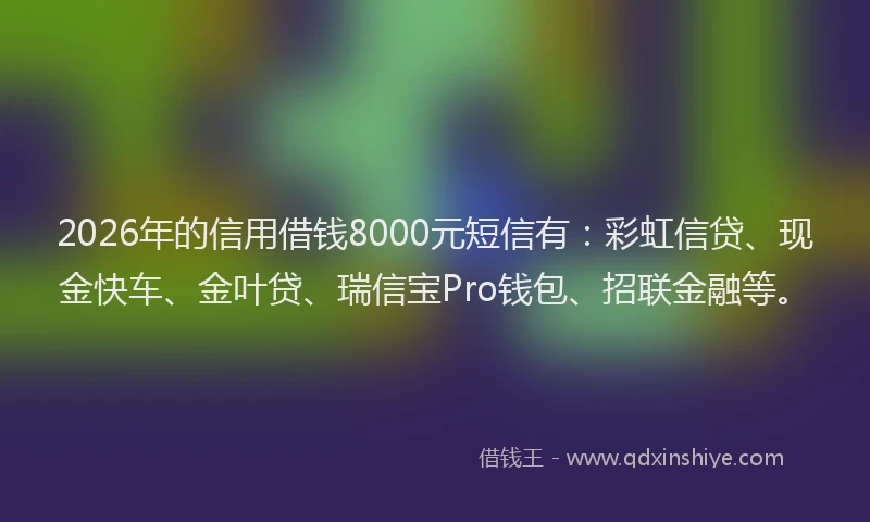 2026年的信用借钱8000元短信有：彩虹信贷、现金快车、金叶贷、瑞信宝Pro钱包、招联金融等。