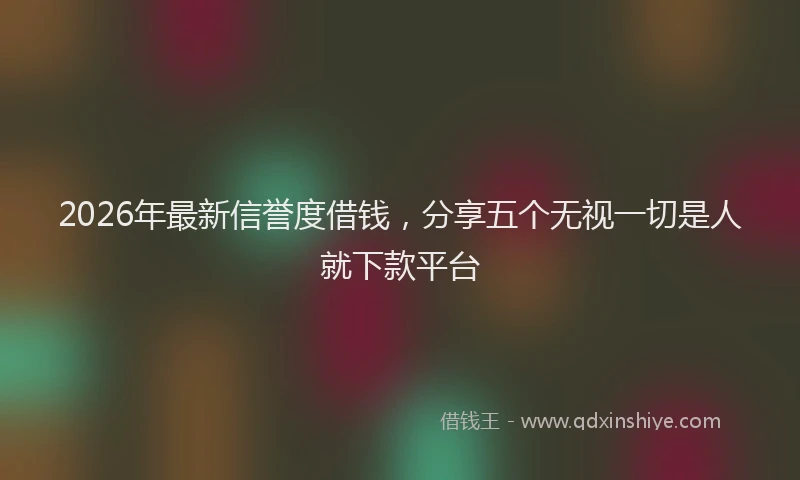 2026年最新信誉度借钱，分享五个无视一切是人就下款平台