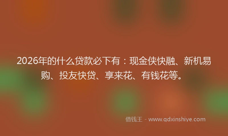 2026年的什么贷款必下有：现金侠快融、新机易购、投友快贷、享来花、有钱花等。