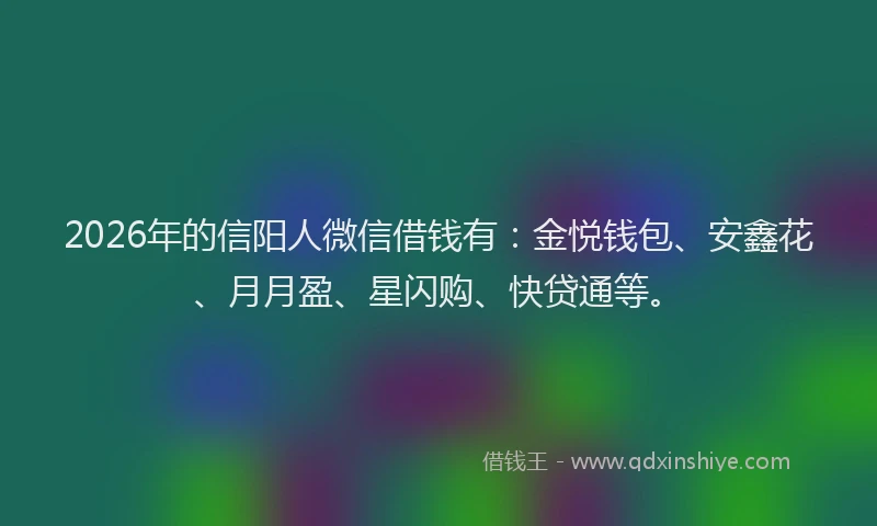 2026年的信阳人微信借钱有：金悦钱包、安鑫花、月月盈、星闪购、快贷通等。