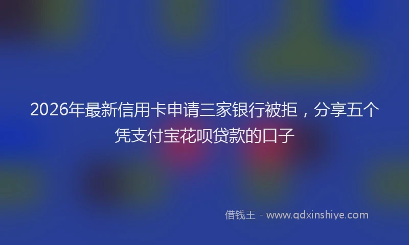 2026年最新信用卡申请三家银行被拒,分享五个凭支付宝花呗贷款的口子