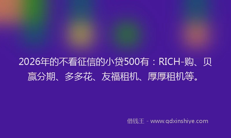 2026年的不看征信的小贷500有：RICH-购、贝赢分期、多多花、友福租机、厚厚租机等。