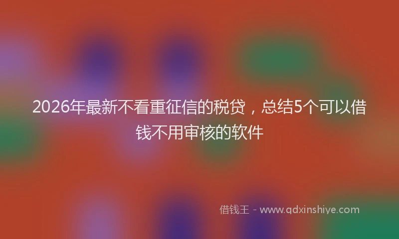 2026年最新不看重征信的税贷，总结5个可以借钱不用审核的软件
