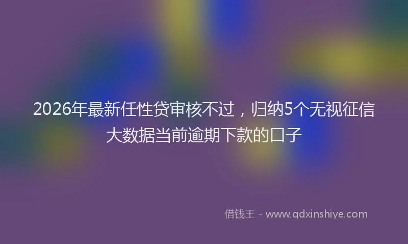 2026年最新任性贷审核不过，归纳5个无视征信大数据当前逾期下款的口子