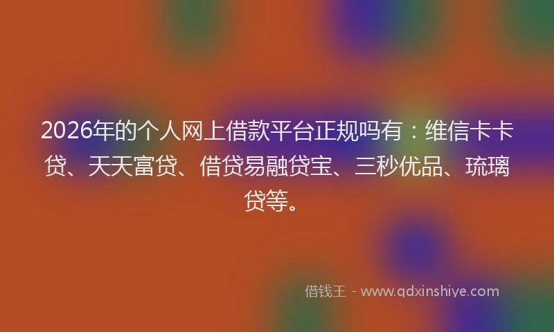 2026年的个人网上借款平台正规吗有:维信卡卡贷、天天富贷、借贷易融贷宝、三秒优品、琉璃贷等。