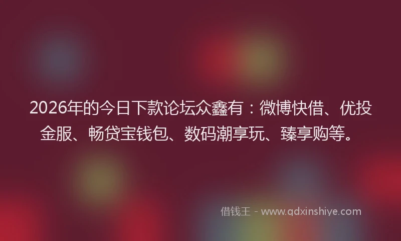 2026年的今日下款论坛众鑫有:微博快借、优投金服、畅贷宝钱包、数码潮享玩、臻享购等。