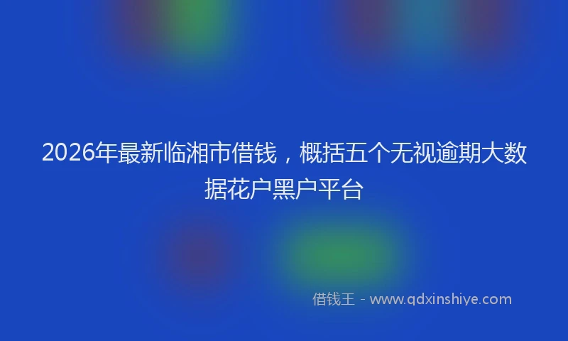 2026年最新临湘市借钱，概括五个无视逾期大数据花户黑户平台