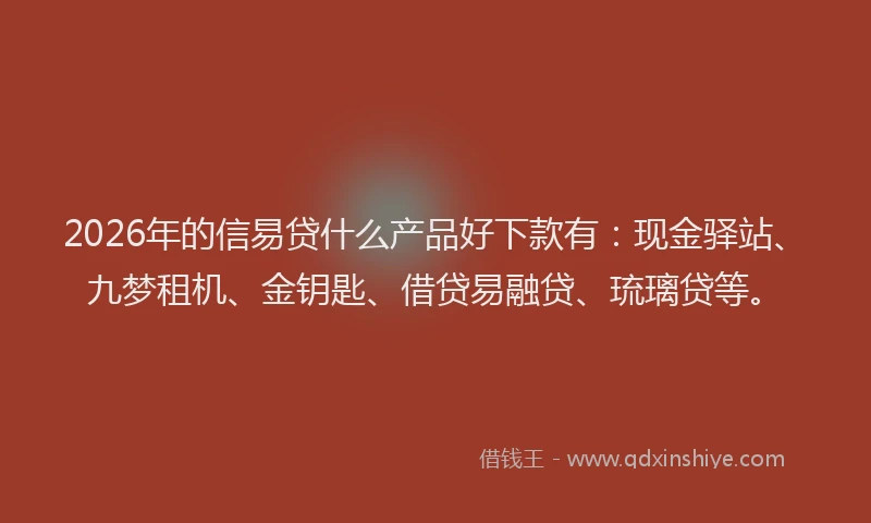 2026年的信易贷什么产品好下款有：现金驿站、九梦租机、金钥匙、借贷易融贷、琉璃贷等。