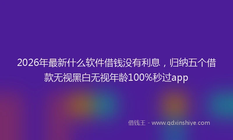 2026年最新什么软件借钱没有利息，归纳五个借款无视黑白无视年龄100%秒过app